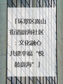 环翠区嵩山街道蔚海社区：文化融心 共建幸福“悦龄蔚海”