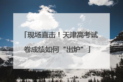 现场直击！天津高考试卷成绩如何“出炉”
