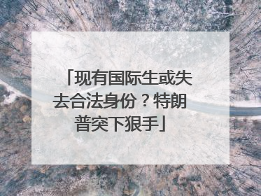 现有国际生或失去合法身份？特朗普突下狠手
