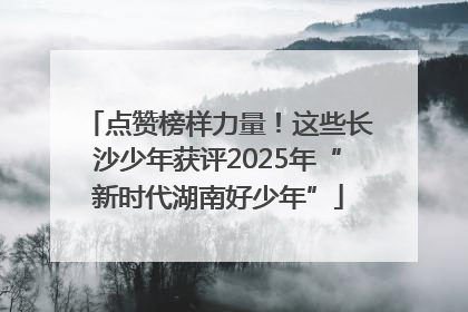 点赞榜样力量！这些长沙少年获评2025年“新时代湖南好少年”