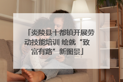 炎陵县十都镇开展劳动技能培训 绘就“致富有路”新图景