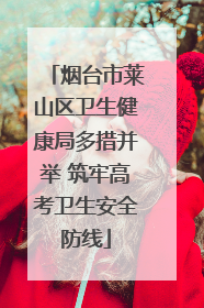 烟台市莱山区卫生健康局多措并举 筑牢高考卫生安全防线