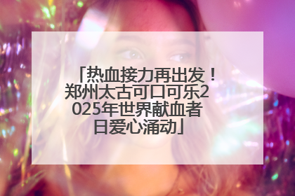 热血接力再出发！郑州太古可口可乐2025年世界献血者日爱心涌动