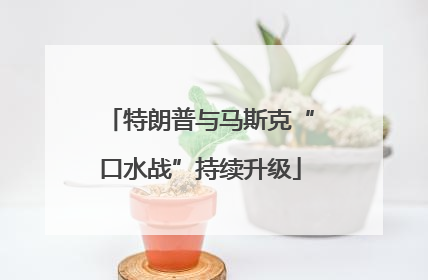 特朗普与马斯克“口水战”持续升级