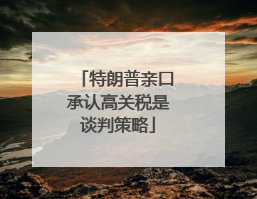 特朗普亲口承认高关税是谈判策略