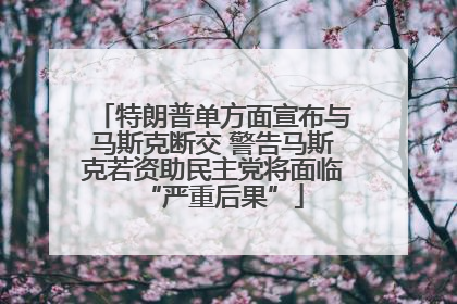 特朗普单方面宣布与马斯克断交 警告马斯克若资助民主党将面临“严重后果”