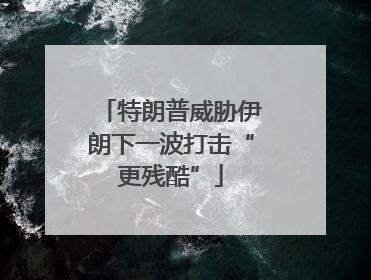 特朗普威胁伊朗下一波打击“更残酷”
