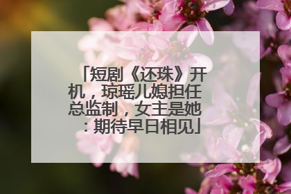 短剧《还珠》开机，琼瑶儿媳担任总监制，女主是她：期待早日相见