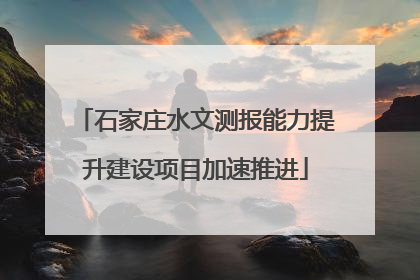石家庄水文测报能力提升建设项目加速推进