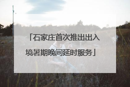 石家庄首次推出出入境暑期晚间延时服务