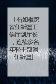 石如根跨省任新疆工信厅副厅长，连续多名年轻干部调任新疆