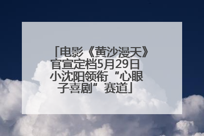 电影《黄沙漫天》官宣定档5月29日 小沈阳领衔“心眼子喜剧”赛道