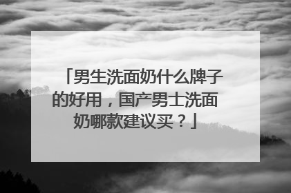 男生洗面奶什么牌子的好用，国产男士洗面奶哪款建议买？