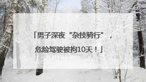 男子深夜“杂技骑行”，危险驾驶被拘10天！