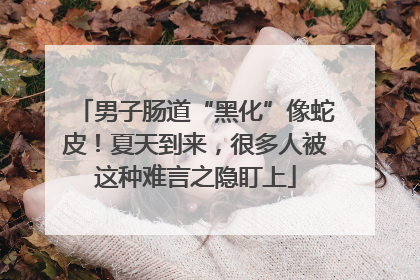 男子肠道“黑化”像蛇皮！夏天到来，很多人被这种难言之隐盯上