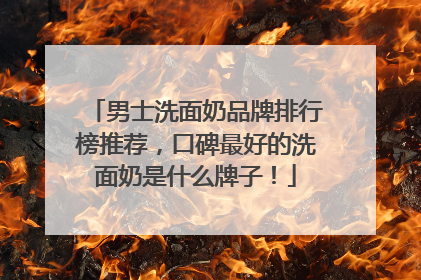 男士洗面奶品牌排行榜推荐，口碑最好的洗面奶是什么牌子！