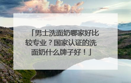男士洗面奶哪家好比较专业？国家认证的洗面奶什么牌子好！