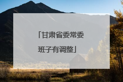甘肃省委常委班子有调整