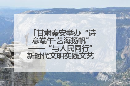 甘肃秦安举办“诗意端午·艺海扬帆”——“与人民同行”新时代文明实践文艺志愿服务活动