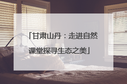 甘肃山丹：走进自然课堂探寻生态之美