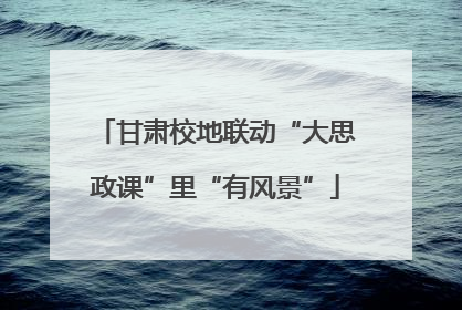 甘肃校地联动“大思政课”里“有风景”