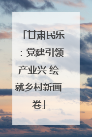 甘肃民乐：党建引领产业兴 绘就乡村新画卷