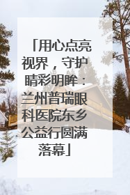 用心点亮视界，守护睛彩明眸：兰州普瑞眼科医院东乡公益行圆满落幕