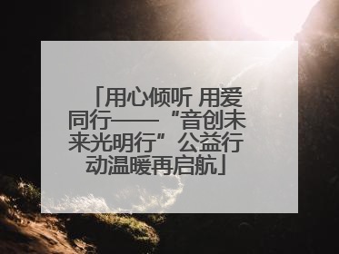 用心倾听 用爱同行——“音创未来光明行”公益行动温暖再启航