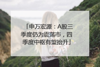 申万宏源：A股三季度仍为震荡市，四季度中枢有望抬升