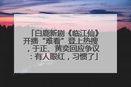 白鹿新剧《临江仙》开播“难看”登上热搜，于正、黄奕回应争议：有人眼红，习惯了