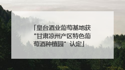 皇台酒业葡萄基地获“甘肃凉州产区特色葡萄酒种植园”认定