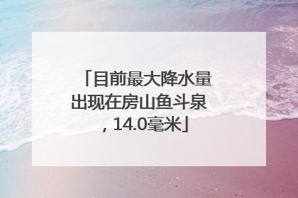 目前最大降水量出现在房山鱼斗泉，14.0毫米