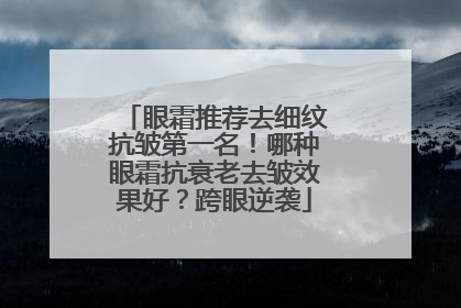 眼霜推荐去细纹抗皱第一名！哪种眼霜抗衰老去皱效果好？跨眼逆袭