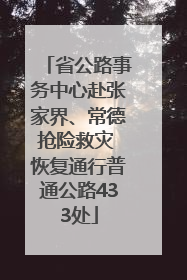 省公路事务中心赴张家界、常德抢险救灾 恢复通行普通公路433处