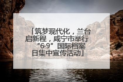 筑梦现代化，兰台启新程，咸宁市举行“6·9”国际档案日集中宣传活动