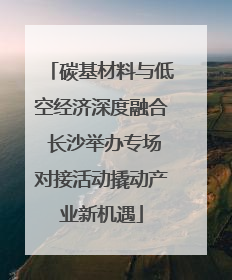 碳基材料与低空经济深度融合 长沙举办专场对接活动撬动产业新机遇