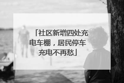 社区新增四处充电车棚，居民停车充电不再愁
