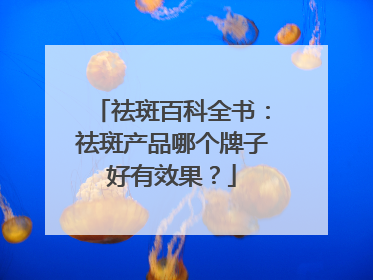 祛斑百科全书：祛斑产品哪个牌子好有效果？