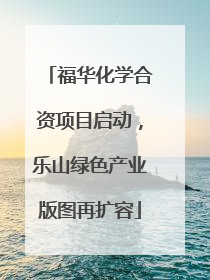 福华化学合资项目启动，乐山绿色产业版图再扩容