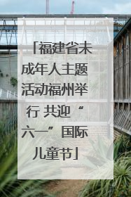 福建省未成年人主题活动福州举行 共迎“六一”国际儿童节
