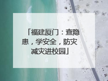 福建厦门：查隐患，学安全，防灾减灾进校园