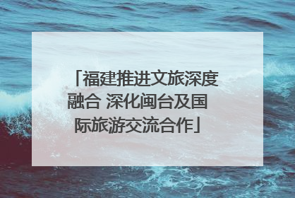 福建推进文旅深度融合 深化闽台及国际旅游交流合作