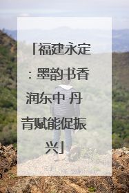 福建永定：墨韵书香润东中 丹青赋能促振兴