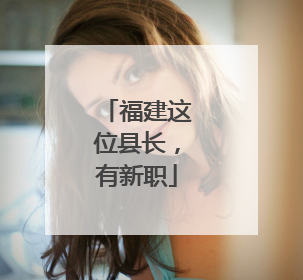 福建这位县长，有新职
