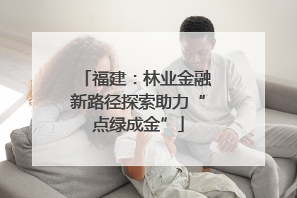 福建：林业金融新路径探索助力“点绿成金”