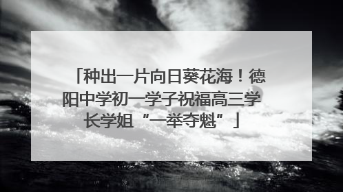 种出一片向日葵花海！德阳中学初一学子祝福高三学长学姐“一举夺魁”