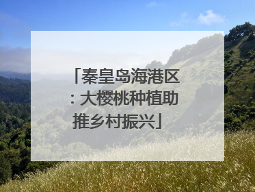 秦皇岛海港区：大樱桃种植助推乡村振兴