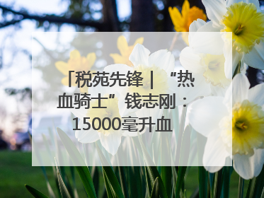 税苑先锋｜“热血骑士”钱志刚：15000毫升血液诠释普通税官的非凡承诺