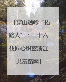 穿山越岭“拓路人”：二十六载匠心织密浙江共富路网