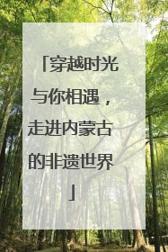 穿越时光与你相遇，走进内蒙古的非遗世界